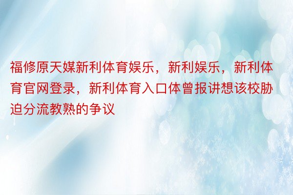 福修原天媒新利体育娱乐，新利娱乐，新利体育官网登录，新利体育入口体曾报讲想该校胁迫分流教熟的争议