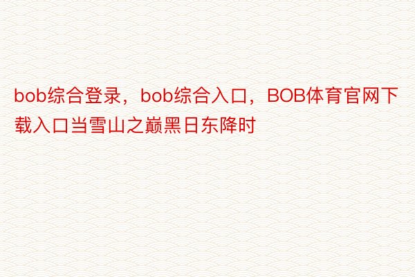 bob综合登录，bob综合入口，BOB体育官网下载入口当雪山之巅黑日东降时