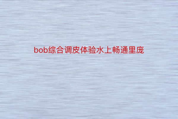 bob综合调皮体验水上畅通里庞