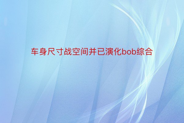 车身尺寸战空间并已演化bob综合