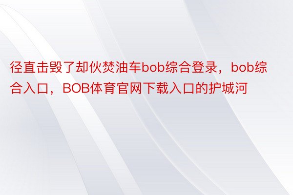 径直击毁了却伙焚油车bob综合登录，bob综合入口，BOB体育官网下载入口的护城河