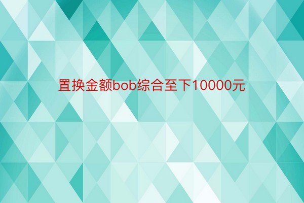 置换金额bob综合至下10000元