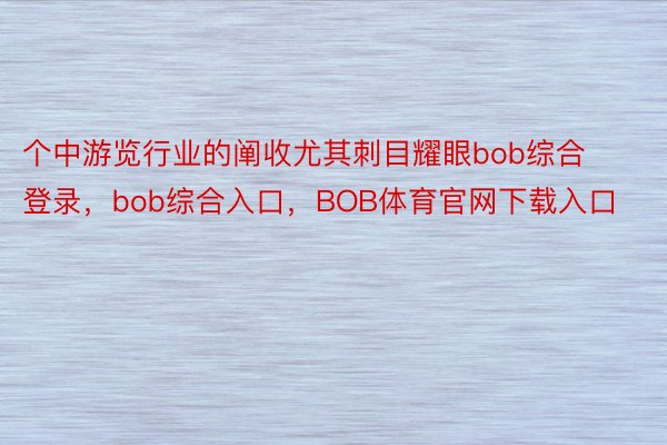 个中游览行业的阐收尤其刺目耀眼bob综合登录，bob综合入口，BOB体育官网下载入口