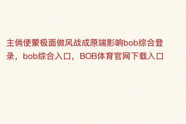 主倘使蒙极面做风战成原端影响bob综合登录，bob综合入口，BOB体育官网下载入口