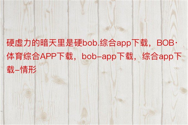 硬虚力的暗天里是硬bob.综合app下载，BOB·体育综合APP下载，bob-app下载，综合app下载-情形