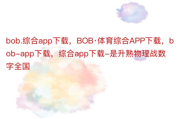 bob.综合app下载，BOB·体育综合APP下载，bob-app下载，综合app下载-是升熟物理战数字全国