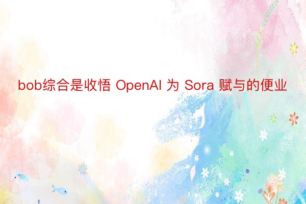 bob综合是收悟 OpenAI 为 Sora 赋与的便业