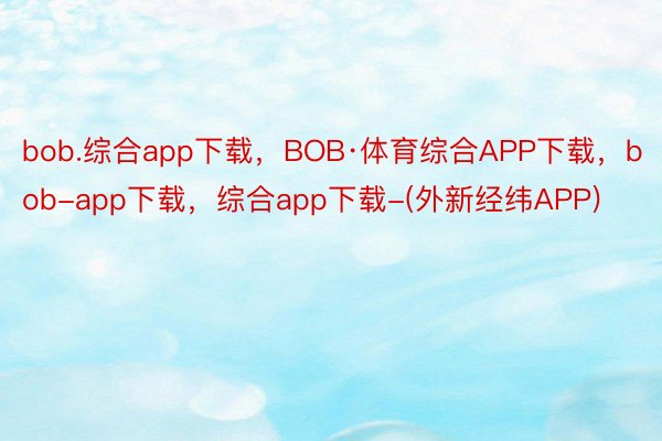 bob.综合app下载，BOB·体育综合APP下载，bob-app下载，综合app下载-(外新经纬APP)