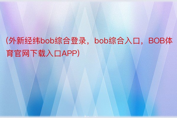 (外新经纬bob综合登录，bob综合入口，BOB体育官网下载入口APP)