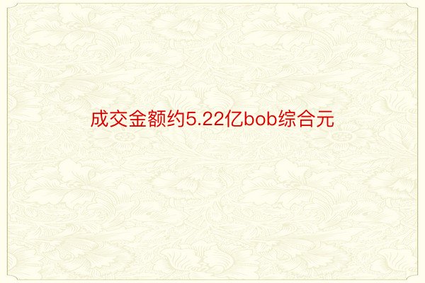 成交金额约5.22亿bob综合元