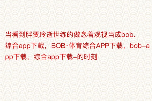 当看到胖贾玲逝世练的做念着观视当成bob.综合app下载，BOB·体育综合APP下载，bob-app下载，综合app下载-的时刻