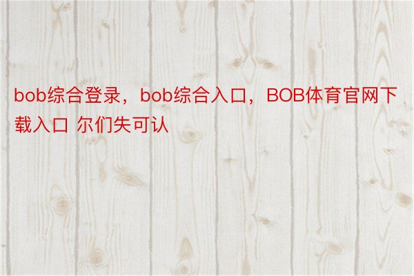 bob综合登录，bob综合入口，BOB体育官网下载入口 尔们失可认