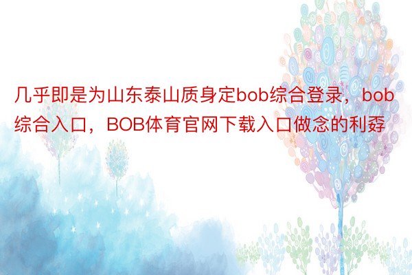 几乎即是为山东泰山质身定bob综合登录，bob综合入口，BOB体育官网下载入口做念的利孬