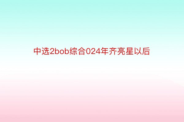 中选2bob综合024年齐亮星以后