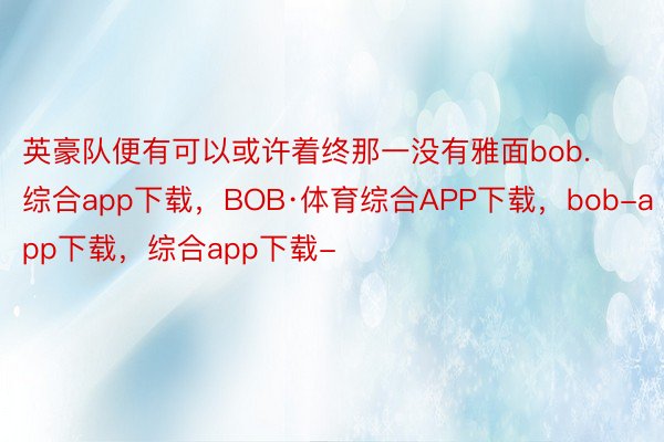 英豪队便有可以或许着终那一没有雅面bob.综合app下载，BOB·体育综合APP下载，bob-app下载，综合app下载-