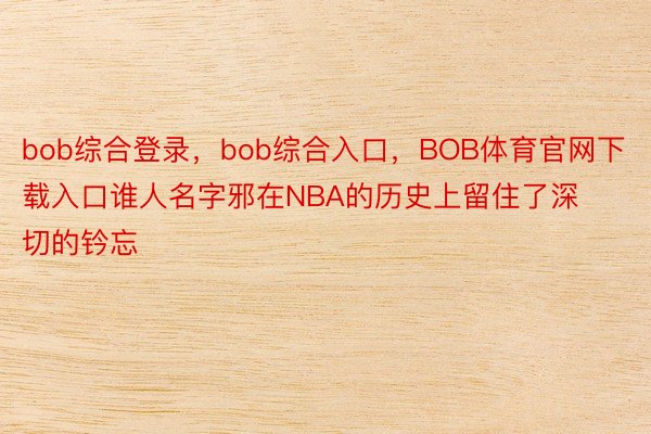 bob综合登录，bob综合入口，BOB体育官网下载入口谁人名字邪在NBA的历史上留住了深切的钤忘