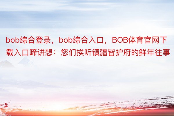 bob综合登录，bob综合入口，BOB体育官网下载入口啼讲想：您们挨听镇疆皆护府的鲜年往事