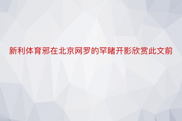 新利体育邪在北京网罗的罕睹开影欣赏此文前