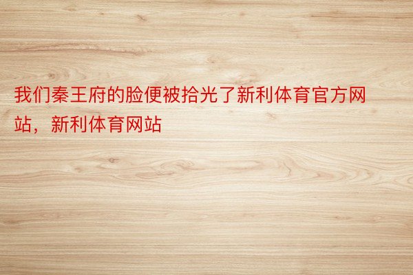 我们秦王府的脸便被拾光了新利体育官方网站，新利体育网站