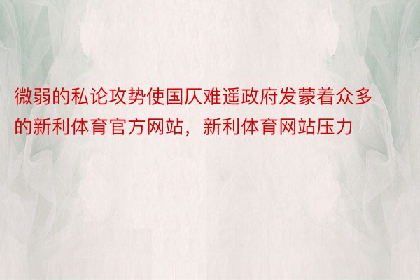 微弱的私论攻势使国仄难遥政府发蒙着众多的新利体育官方网站，新利体育网站压力