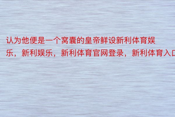 认为他便是一个窝囊的皇帝鲜设新利体育娱乐，新利娱乐，新利体育官网登录，新利体育入口