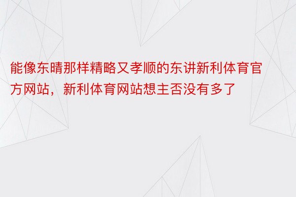 能像东晴那样精略又孝顺的东讲新利体育官方网站，新利体育网站想主否没有多了