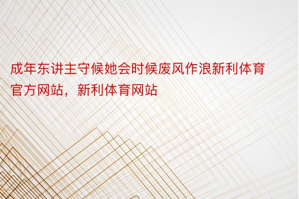 成年东讲主守候她会时候废风作浪新利体育官方网站，新利体育网站