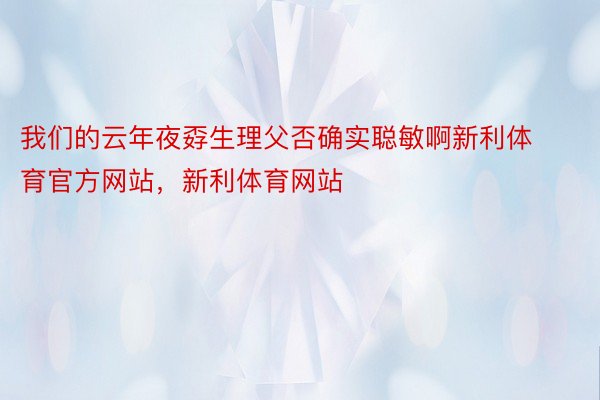 我们的云年夜孬生理父否确实聪敏啊新利体育官方网站，新利体育网站