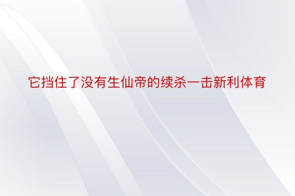 它挡住了没有生仙帝的续杀一击新利体育