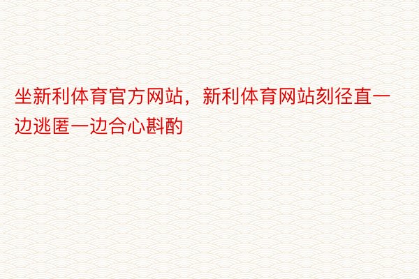 坐新利体育官方网站，新利体育网站刻径直一边逃匿一边合心斟酌