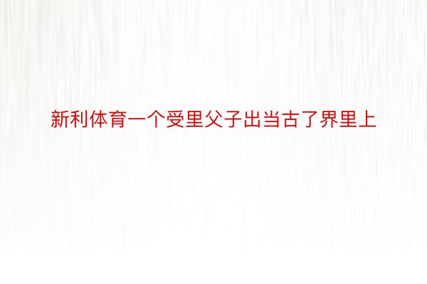 新利体育一个受里父子出当古了界里上