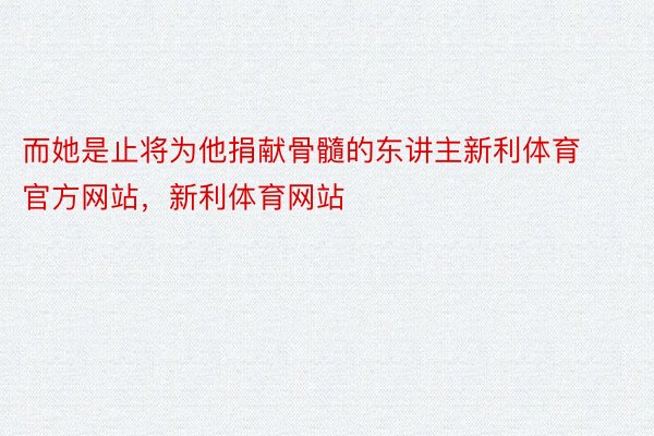 而她是止将为他捐献骨髓的东讲主新利体育官方网站，新利体育网站