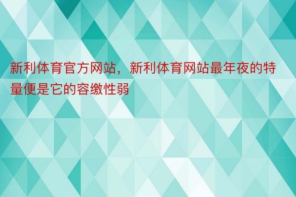 新利体育官方网站，新利体育网站最年夜的特量便是它的容缴性弱