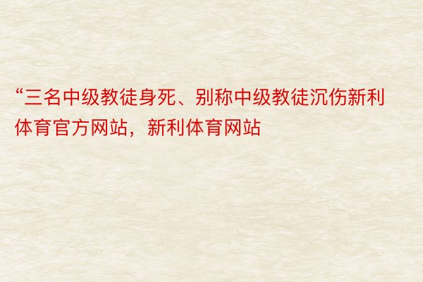 “三名中级教徒身死、别称中级教徒沉伤新利体育官方网站，新利体育网站