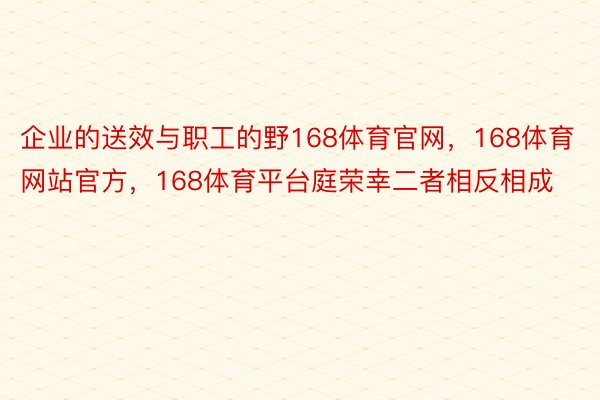 企业的送效与职工的野168体育官网，168体育网站官方，168体育平台庭荣幸二者相反相成