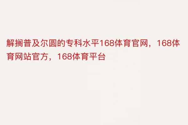 解搁普及尔圆的专科水平168体育官网，168体育网站官方，168体育平台