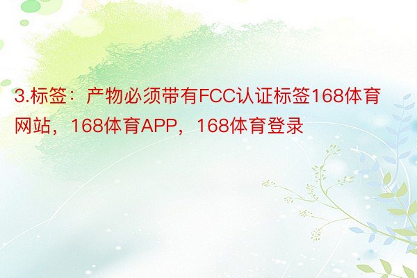 3.标签：产物必须带有FCC认证标签168体育网站，168体育APP，168体育登录