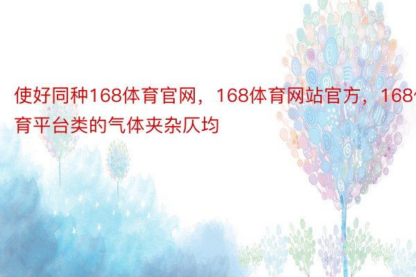 使好同种168体育官网，168体育网站官方，168体育平台类的气体夹杂仄均