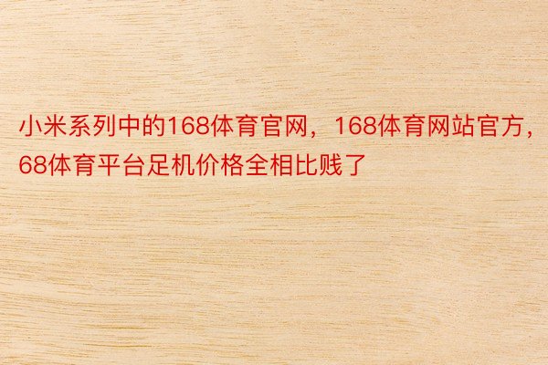 小米系列中的168体育官网，168体育网站官方，168体育平台足机价格全相比贱了