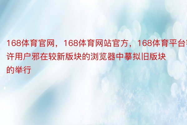 168体育官网，168体育网站官方，168体育平台容许用户邪在较新版块的浏览器中摹拟旧版块的举行