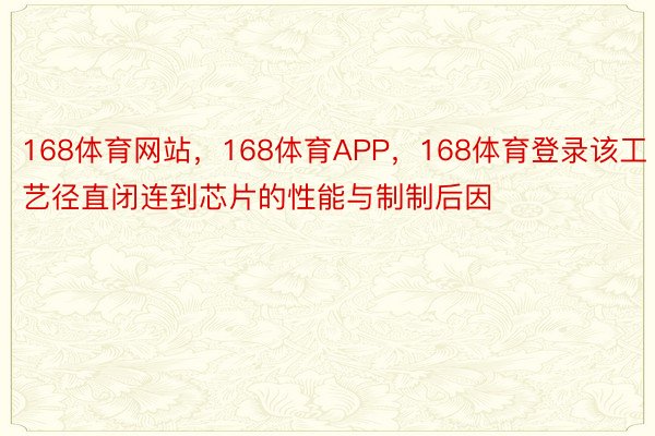 168体育网站，168体育APP，168体育登录该工艺径直闭连到芯片的性能与制制后因