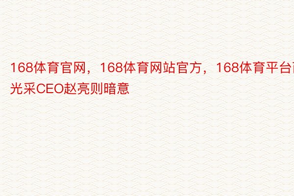 168体育官网，168体育网站官方，168体育平台而光采CEO赵亮则暗意