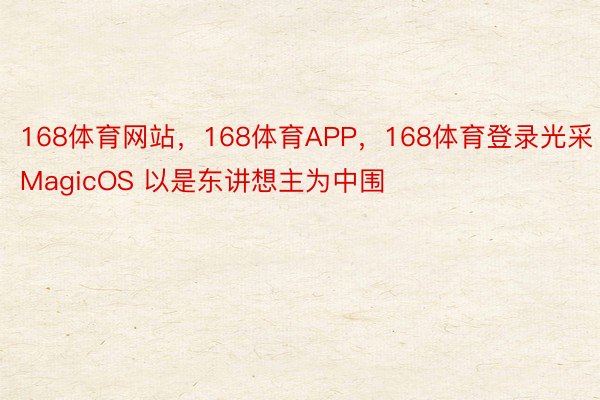 168体育网站，168体育APP，168体育登录光采 MagicOS 以是东讲想主为中围