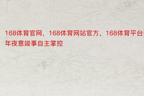 168体育官网，168体育网站官方，168体育平台齐年夜意竣事自主掌控