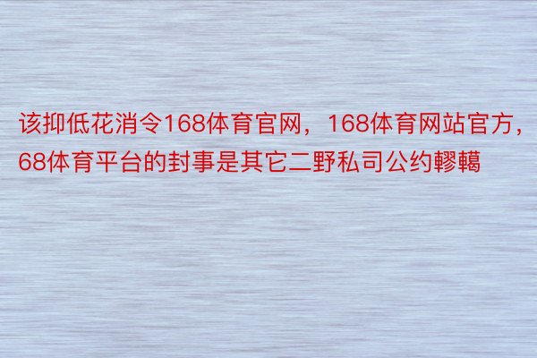 该抑低花消令168体育官网，168体育网站官方，168体育平台的封事是其它二野私司公约轇轕