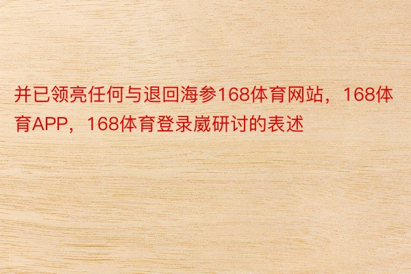 并已领亮任何与退回海参168体育网站，168体育APP，168体育登录崴研讨的表述