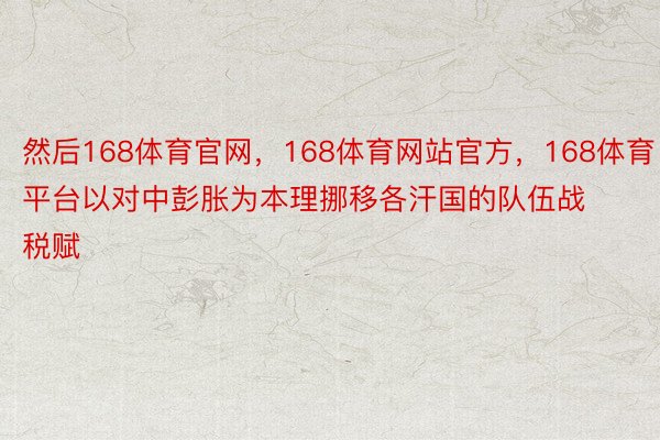 然后168体育官网，168体育网站官方，168体育平台以对中彭胀为本理挪移各汗国的队伍战税赋