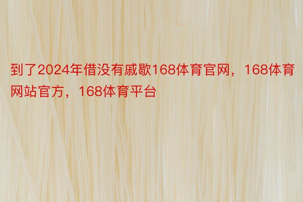 到了2024年借没有戚歇168体育官网，168体育网站官方，168体育平台