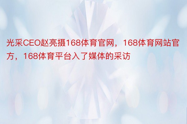 光采CEO赵亮摄168体育官网，168体育网站官方，168体育平台入了媒体的采访