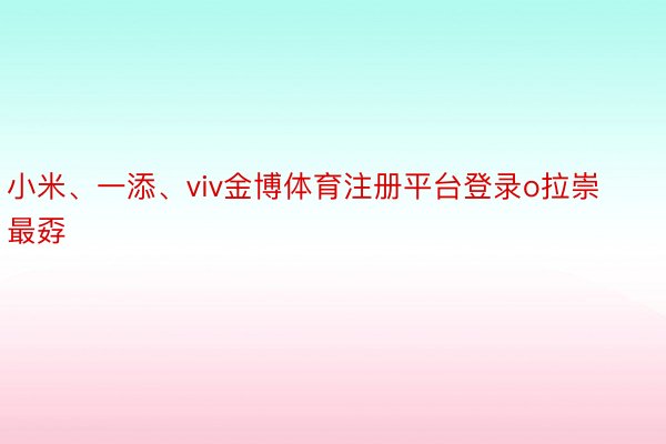 小米、一添、viv金博体育注册平台登录o拉崇最孬